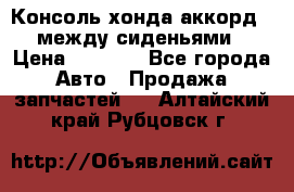 Консоль хонда аккорд 7 между сиденьями › Цена ­ 1 999 - Все города Авто » Продажа запчастей   . Алтайский край,Рубцовск г.